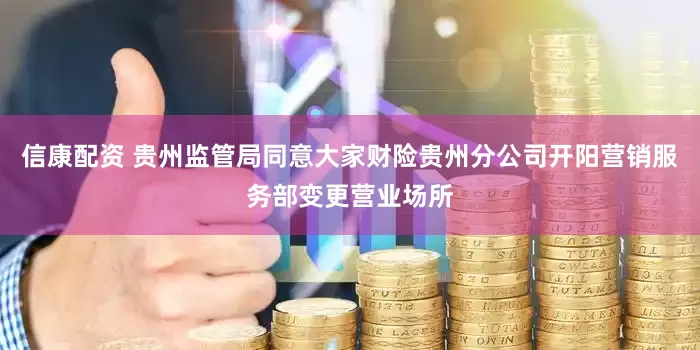 信康配资 贵州监管局同意大家财险贵州分公司开阳营销服务部变更营业场所