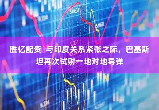 胜亿配资  与印度关系紧张之际，巴基斯坦再次试射一地对地导弹