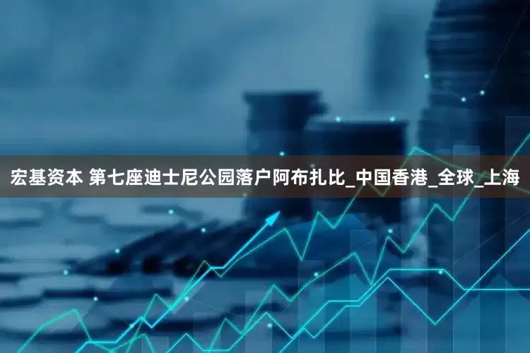 宏基资本 第七座迪士尼公园落户阿布扎比_中国香港_全球_上海