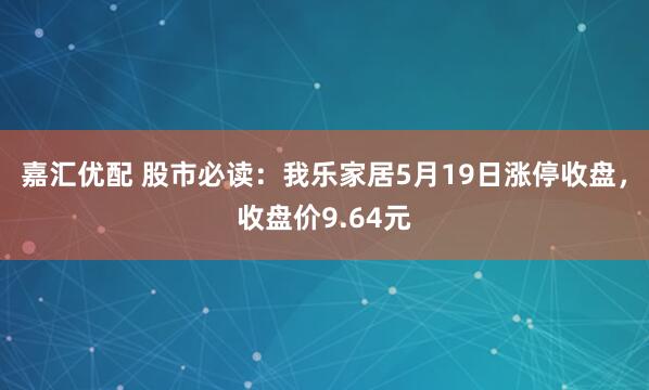 嘉汇优配 股市必读：我乐家居5月19日涨停收盘，收盘价9.64元