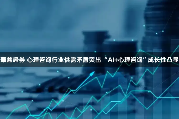 華鑫證券 心理咨询行业供需矛盾突出 “AI+心理咨询”成长性凸显