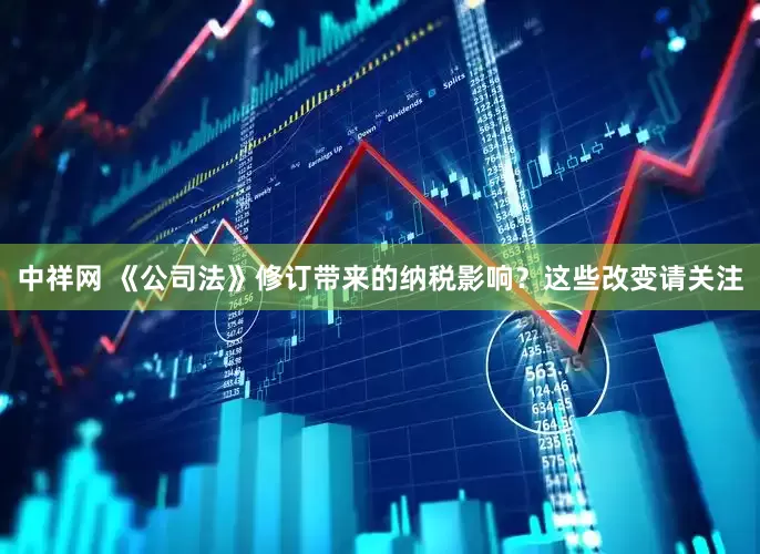 中祥网 《公司法》修订带来的纳税影响？这些改变请关注