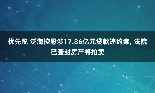优先配 泛海控股涉17.86亿元贷款违约案, 法院已查封房产将拍卖