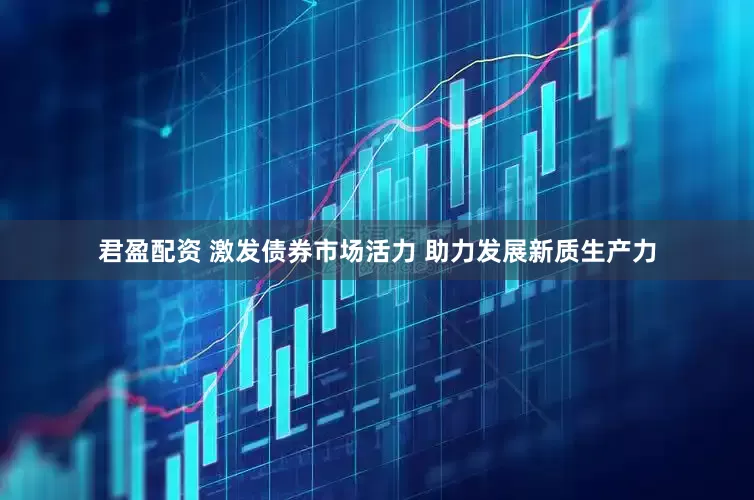 君盈配资 激发债券市场活力 助力发展新质生产力