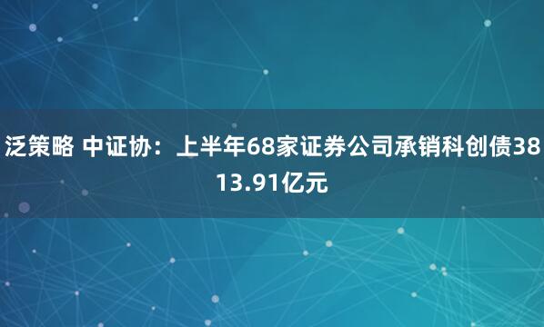 泛策略 中证协：上半年68家证券公司承销科创债3813.91亿元