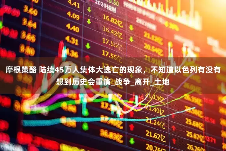 摩根策酪 陆续45万人集体大逃亡的现象，不知道以色列有没有想到历史会重演_战争_离开_土地