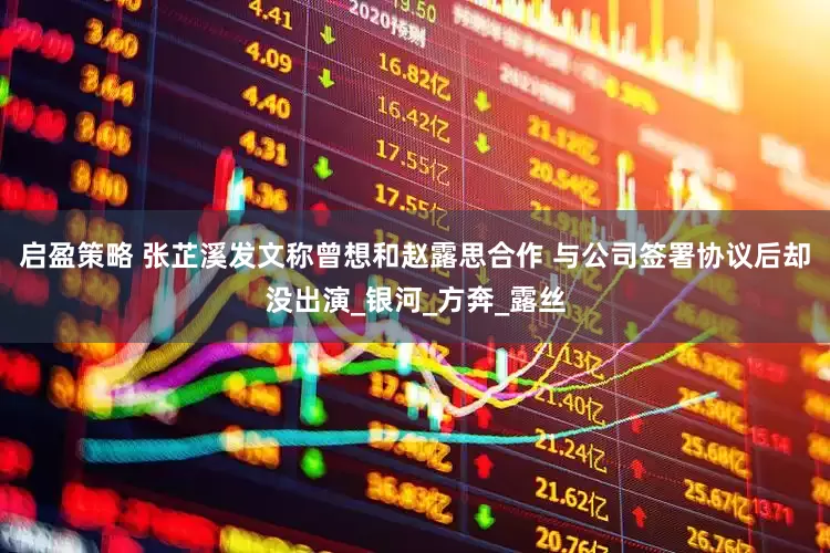 启盈策略 张芷溪发文称曾想和赵露思合作 与公司签署协议后却没出演_银河_方奔_露丝