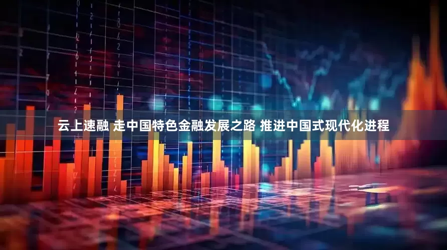 云上速融 走中国特色金融发展之路 推进中国式现代化进程