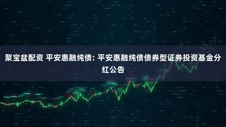 聚宝盆配资 平安惠融纯债: 平安惠融纯债债券型证券投资基金分红公告