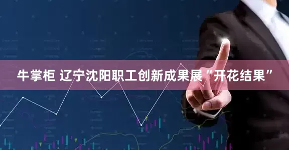 牛掌柜 辽宁沈阳职工创新成果展“开花结果”