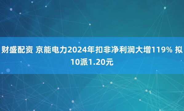 财盛配资 京能电力2024年扣非净利润大增119% 拟10派1.20元