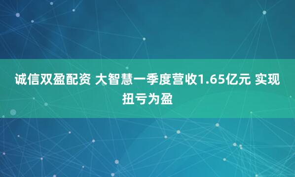 诚信双盈配资 大智慧一季度营收1.65亿元 实现扭亏为盈