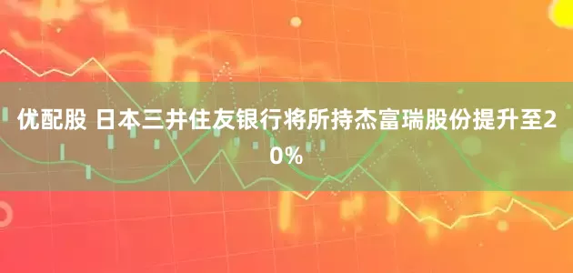 优配股 日本三井住友银行将所持杰富瑞股份提升至20%