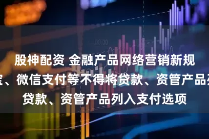 股神配资 金融产品网络营销新规落地！支付宝、微信支付等不得将贷款、资管产品列入支付选项