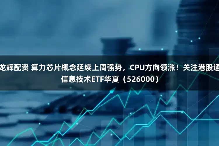 龙辉配资 算力芯片概念延续上周强势，CPU方向领涨！关注港股通信息技术ETF华夏（526000）