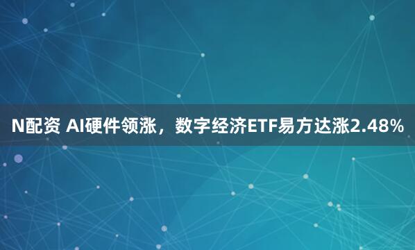 N配资 AI硬件领涨，数字经济ETF易方达涨2.48%