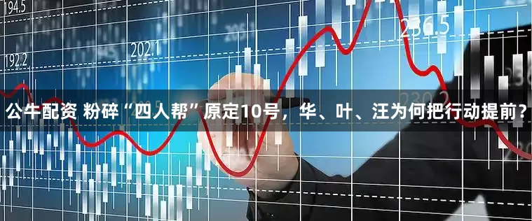 公牛配资 粉碎“四人帮”原定10号，华、叶、汪为何把行动提前？