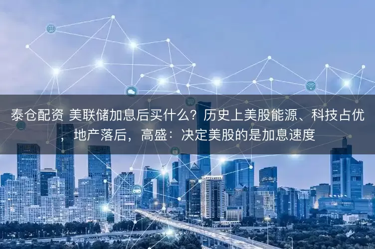 泰仓配资 美联储加息后买什么？历史上美股能源、科技占优，地产落后，高盛：决定美股的是加息速度